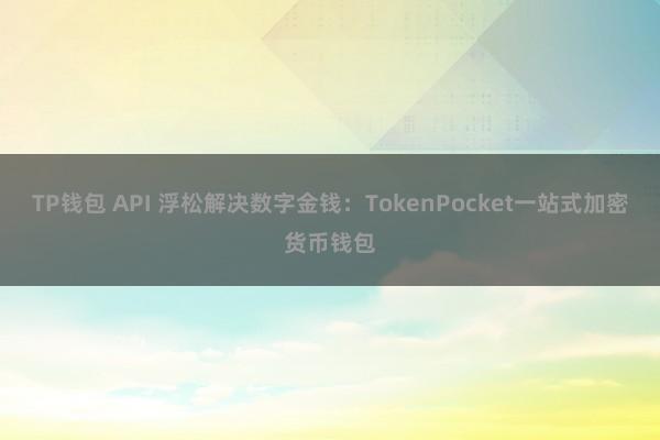 TP钱包 API 浮松解决数字金钱：TokenPocket一站式加密货币钱包