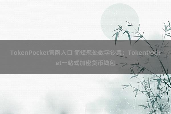 TokenPocket官网入口 简短惩处数字钞票：TokenPocket一站式加密货币钱包