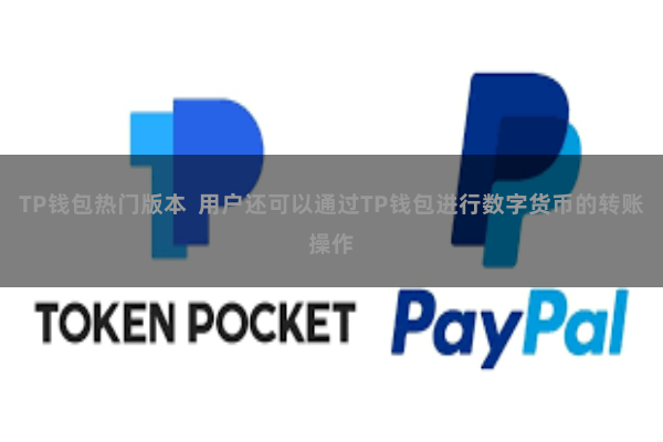 TP钱包热门版本  用户还可以通过TP钱包进行数字货币的转账操作